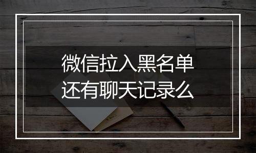 微信拉入黑名单还有聊天记录么