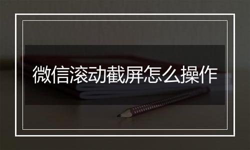 微信滚动截屏怎么操作