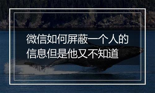 微信如何屏蔽一个人的信息但是他又不知道