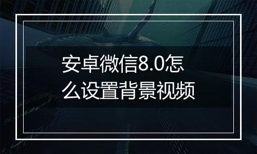 安卓微信8.0怎么设置背景视频