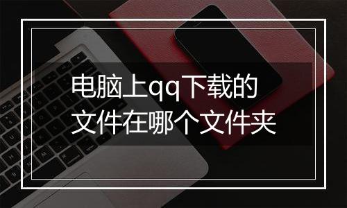 电脑上qq下载的文件在哪个文件夹