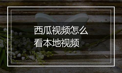西瓜视频怎么看本地视频