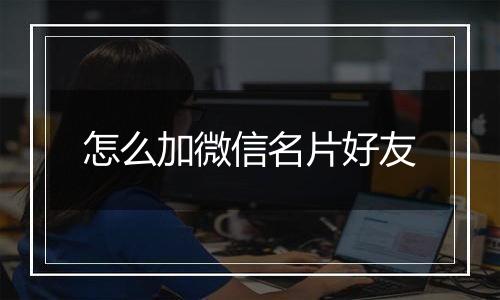 怎么加微信名片好友