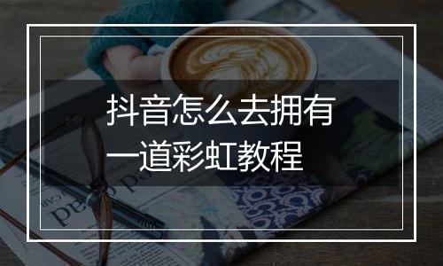 抖音怎么去拥有一道彩虹教程