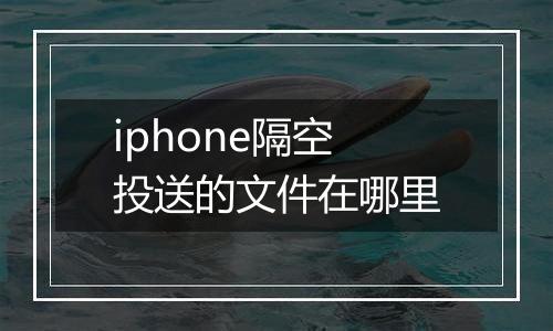 iphone隔空投送的文件在哪里