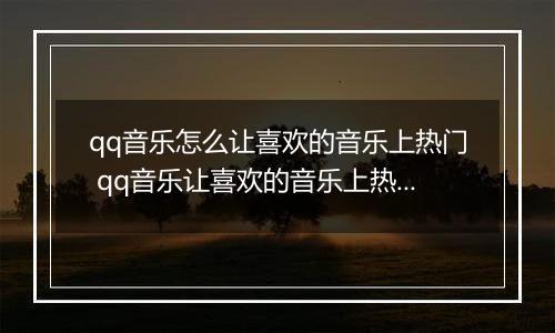 qq音乐怎么让喜欢的音乐上热门 qq音乐让喜欢的音乐上热门教程【详解】