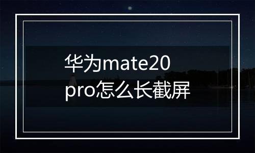 华为mate20pro怎么长截屏