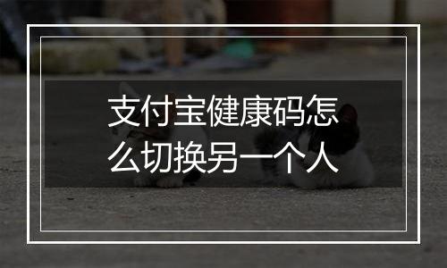 支付宝健康码怎么切换另一个人