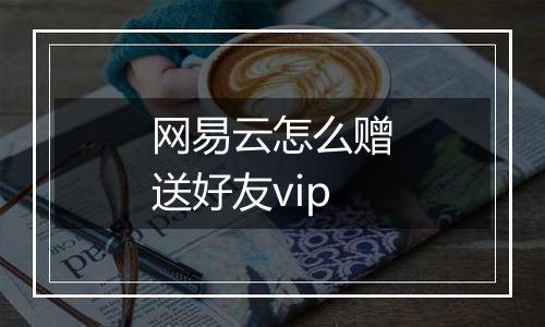 网易云怎么赠送好友vip