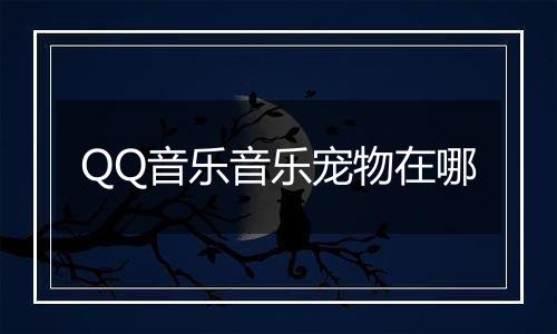 QQ音乐音乐宠物在哪