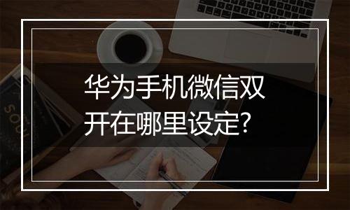 华为手机微信双开在哪里设定?