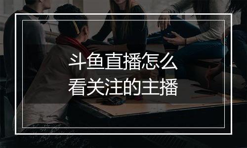 斗鱼直播怎么看关注的主播