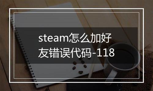 steam怎么加好友错误代码-118