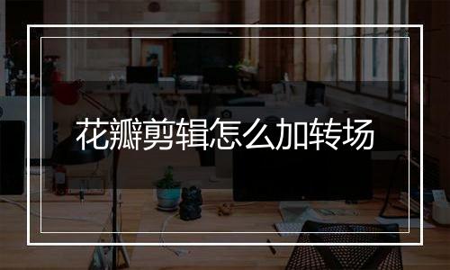 花瓣剪辑怎么加转场