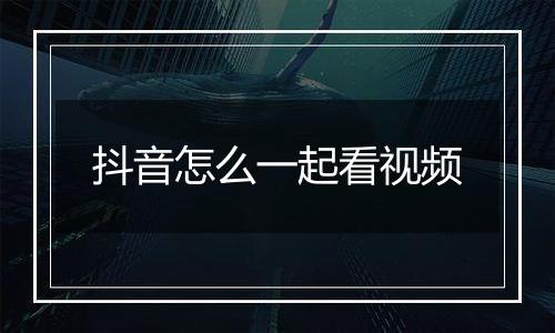 抖音怎么一起看视频