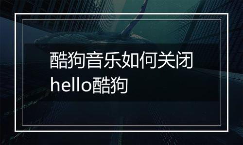 酷狗音乐如何关闭hello酷狗
