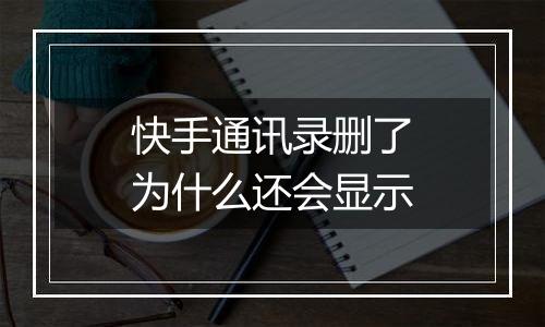 快手通讯录删了为什么还会显示