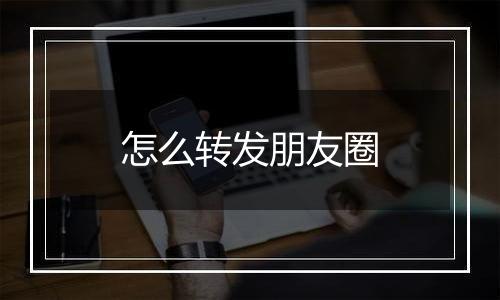 怎么转发朋友圈