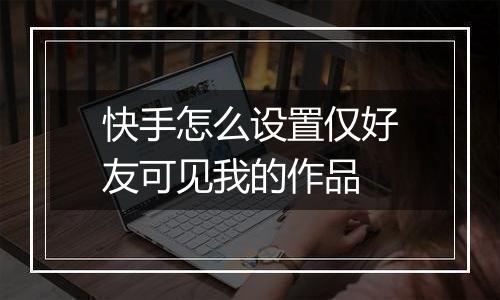 快手怎么设置仅好友可见我的作品