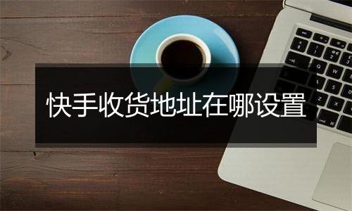 快手收货地址在哪设置