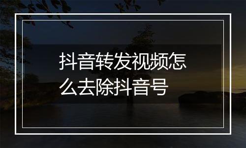 抖音转发视频怎么去除抖音号