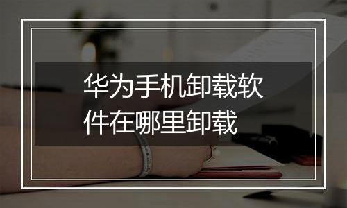 华为手机卸载软件在哪里卸载