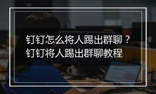 钉钉怎么将人踢出群聊？钉钉将人踢出群聊教程