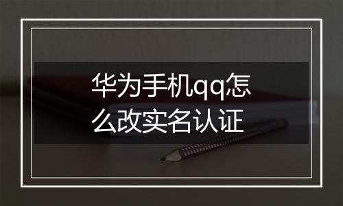 华为手机qq怎么改实名认证