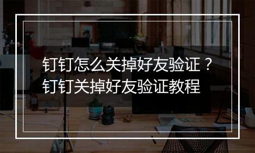 钉钉怎么关掉好友验证？钉钉关掉好友验证教程
