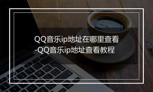 QQ音乐ip地址在哪里查看-QQ音乐ip地址查看教程
