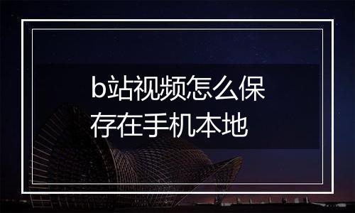 b站视频怎么保存在手机本地