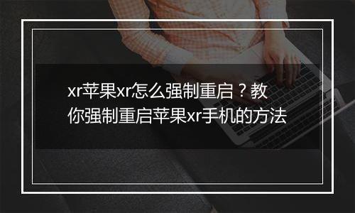 xr苹果xr怎么强制重启？教你强制重启苹果xr手机的方法