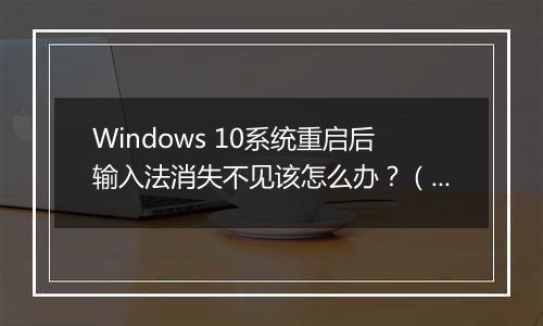 Windows 10系统重启后输入法消失不见该怎么办？（已解决）
