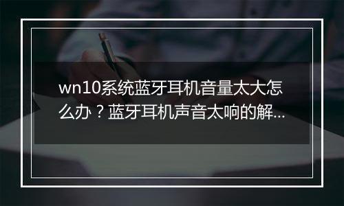 wn10系统蓝牙耳机音量太大怎么办？蓝牙耳机声音太响的解决方法