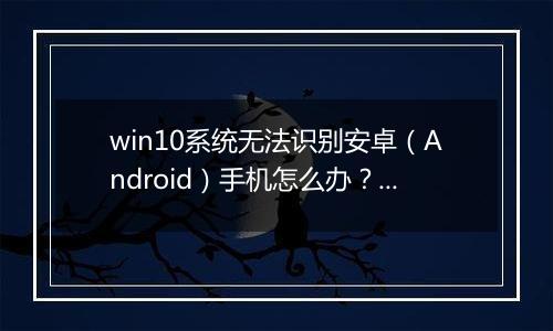 win10系统无法识别安卓（Android）手机怎么办？（已解决）