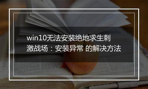 win10无法安装绝地求生刺激战场：安装异常 的解决方法