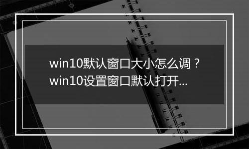 win10默认窗口大小怎么调？win10设置窗口默认打开大小的方法
