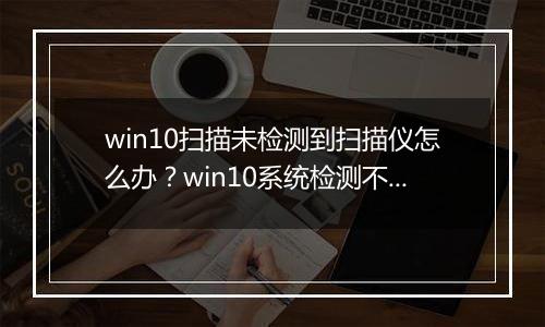 win10扫描未检测到扫描仪怎么办？win10系统检测不到扫描仪的解决方法