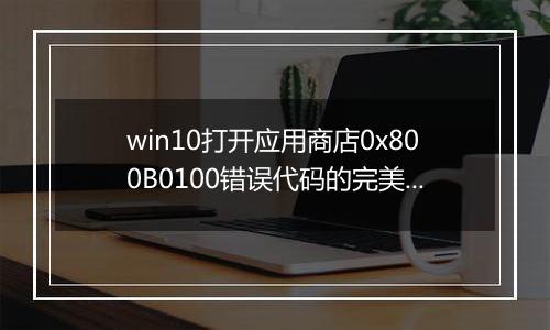 win10打开应用商店0x800B0100错误代码的完美解决方法