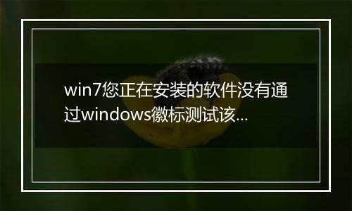 win7您正在安装的软件没有通过windows徽标测试该怎么办？（已解决）