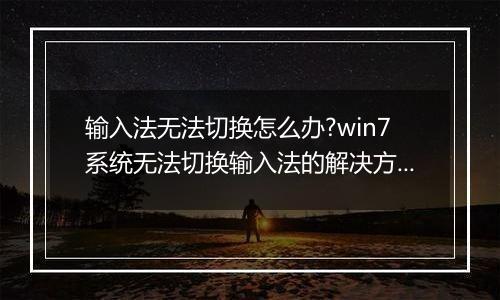 输入法无法切换怎么办?win7系统无法切换输入法的解决方法