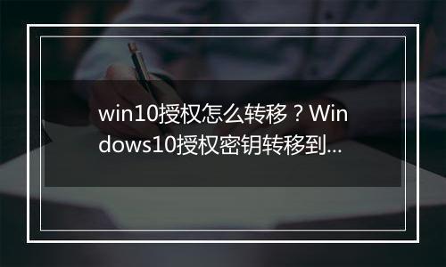 win10授权怎么转移？Windows10授权密钥转移到其他电脑上的方法