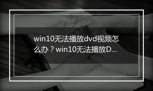 win10无法播放dvd视频怎么办？win10无法播放DVD的解决方法