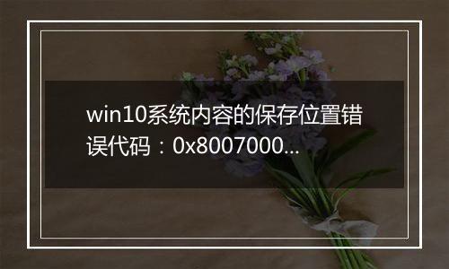 win10系统内容的保存位置错误代码：0x80070002 解决方法