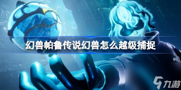 幻兽帕鲁传说幻兽怎么越级捕捉,幻兽帕鲁传说帕鲁越级捕捉攻略