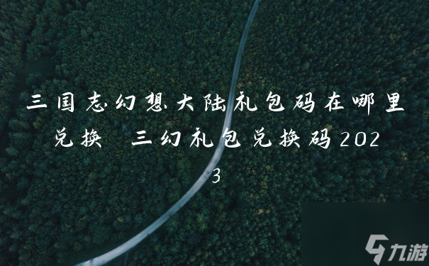三国志幻想大陆礼包码在哪里兑换 三幻礼包兑换码2023