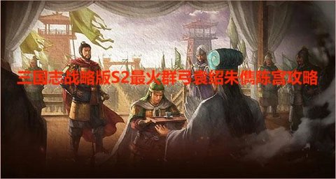 三国志战略版S2最火群弓袁绍朱儁陈宫攻略，三国志战略版袁绍朱儁陈宫战法配置思路