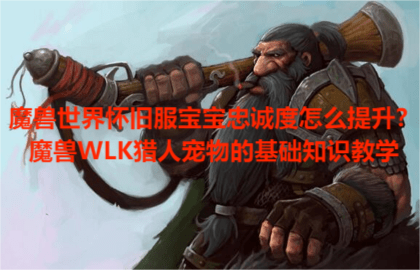 魔兽世界怀旧服宝宝忠诚度怎么提升？魔兽WLK猎人宠物的基础知识教学