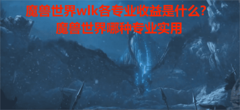 魔兽世界wlk各专业收益是什么？魔兽世界哪种专业实用