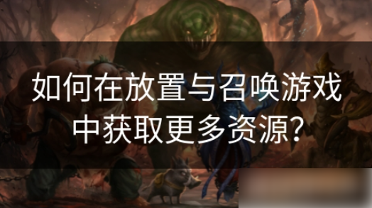 放置与召唤怎么囤资源 如何在放置与召唤游戏中获取更多资源？
